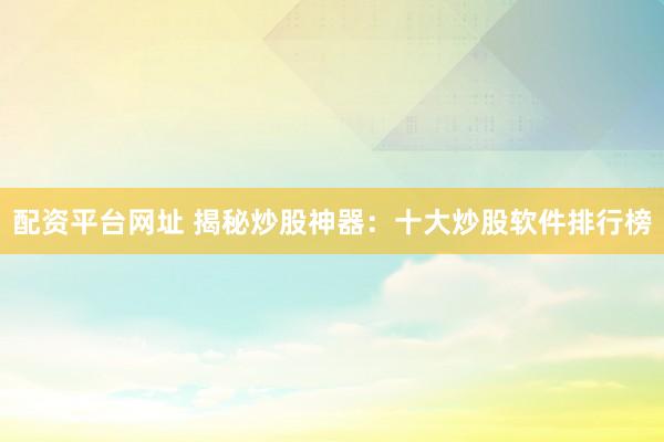 配资平台网址 揭秘炒股神器：十大炒股软件排行榜