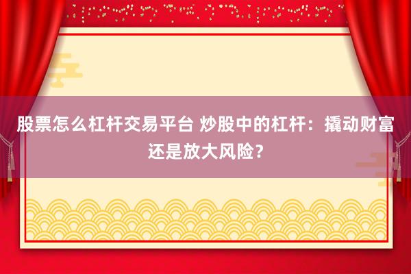 股票怎么杠杆交易平台 炒股中的杠杆：撬动财富还是放大风险？