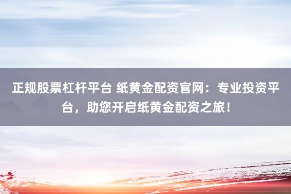 正规股票杠杆平台 纸黄金配资官网：专业投资平台，助您开启纸黄金配资之旅！
