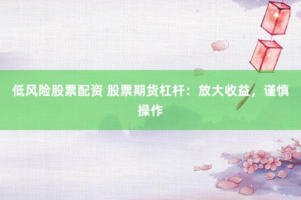 低风险股票配资 股票期货杠杆：放大收益，谨慎操作