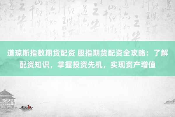 道琼斯指数期货配资 股指期货配资全攻略：了解配资知识，掌握投资先机，实现资产增值