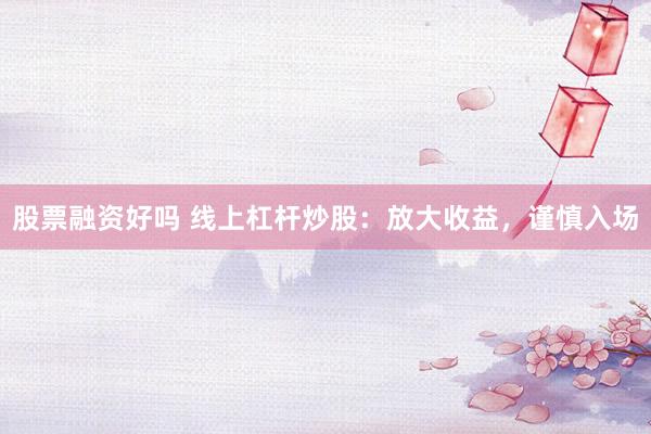 股票融资好吗 线上杠杆炒股：放大收益，谨慎入场