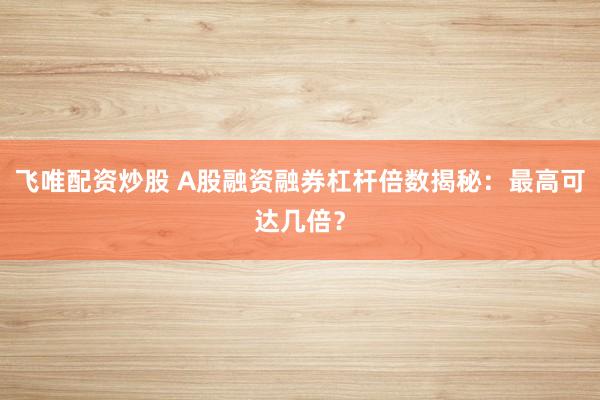 飞唯配资炒股 A股融资融券杠杆倍数揭秘：最高可达几倍？
