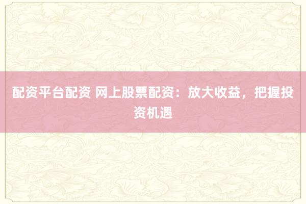 配资平台配资 网上股票配资：放大收益，把握投资机遇