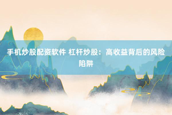 手机炒股配资软件 杠杆炒股：高收益背后的风险陷阱