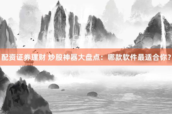 配资证券理财 炒股神器大盘点：哪款软件最适合你？