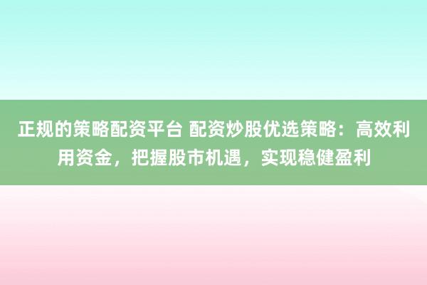 正规的策略配资平台 配资炒股优选策略：高效利用资金，把握股市机遇，实现稳健盈利