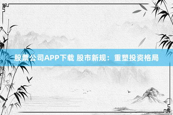 股票公司APP下载 股市新规：重塑投资格局