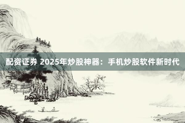 配资证券 2025年炒股神器：手机炒股软件新时代