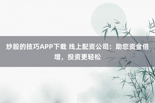 炒股的技巧APP下载 线上配资公司：助您资金倍增，投资更轻松