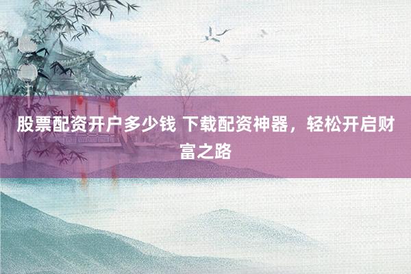 股票配资开户多少钱 下载配资神器，轻松开启财富之路