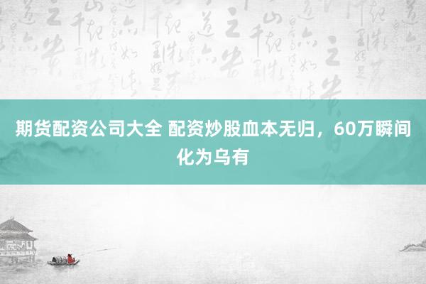 期货配资公司大全 配资炒股血本无归，60万瞬间化为乌有