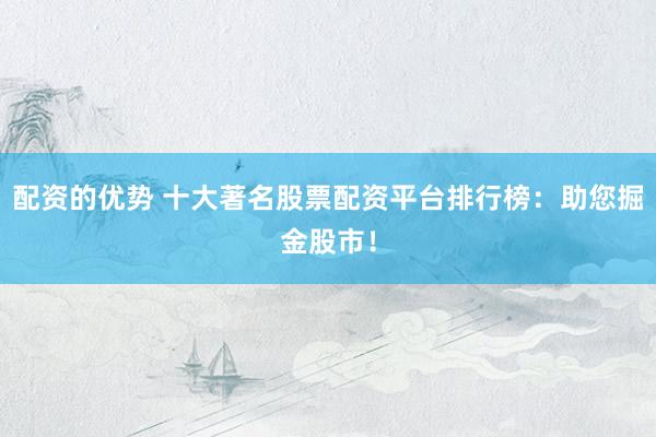 配资的优势 十大著名股票配资平台排行榜：助您掘金股市！