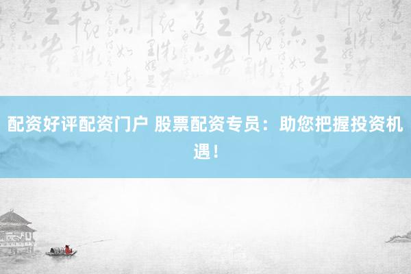 配资好评配资门户 股票配资专员：助您把握投资机遇！