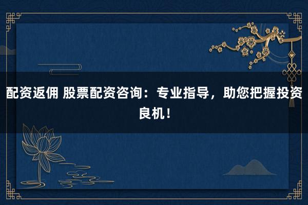 配资返佣 股票配资咨询：专业指导，助您把握投资良机！