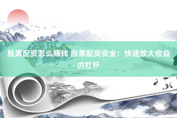 股票配资怎么赚钱 股票配资资金：快速放大收益的杠杆
