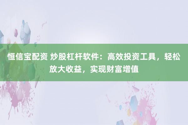 恒信宝配资 炒股杠杆软件：高效投资工具，轻松放大收益，实现财富增值
