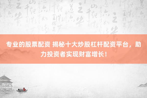 专业的股票配资 揭秘十大炒股杠杆配资平台，助力投资者实现财富增长！
