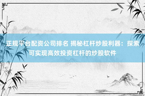 正规平台配资公司排名 揭秘杠杆炒股利器：探索可实现高效投资杠杆的炒股软件