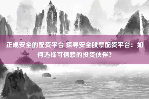 正规安全的配资平台 探寻安全股票配资平台：如何选择可信赖的投资伙伴？