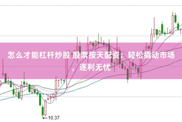 怎么才能杠杆炒股 股票按天配资：轻松撬动市场，逐利无忧