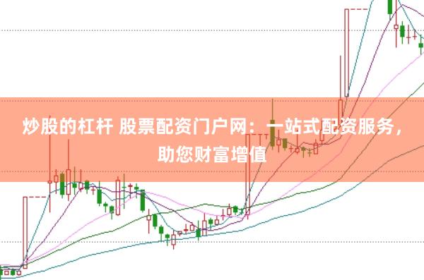炒股的杠杆 股票配资门户网：一站式配资服务，助您财富增值