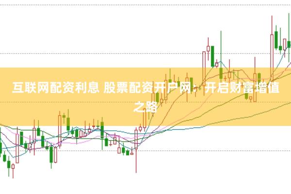 互联网配资利息 股票配资开户网：开启财富增值之路