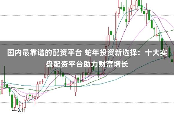 国内最靠谱的配资平台 蛇年投资新选择：十大实盘配资平台助力财富增长