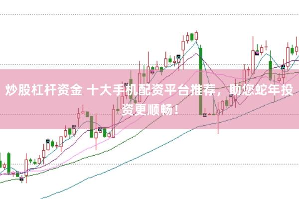 炒股杠杆资金 十大手机配资平台推荐，助您蛇年投资更顺畅！