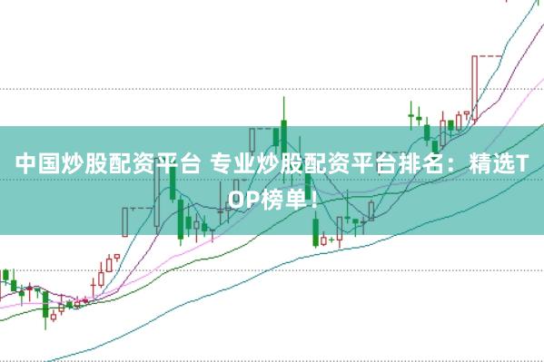 中国炒股配资平台 专业炒股配资平台排名：精选TOP榜单！