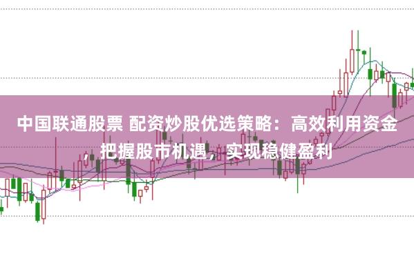 中国联通股票 配资炒股优选策略：高效利用资金，把握股市机遇，实现稳健盈利