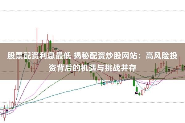 股票配资利息最低 揭秘配资炒股网站：高风险投资背后的机遇与挑战并存