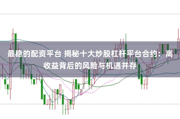 最稳的配资平台 揭秘十大炒股杠杆平台合约：高收益背后的风险与机遇并存