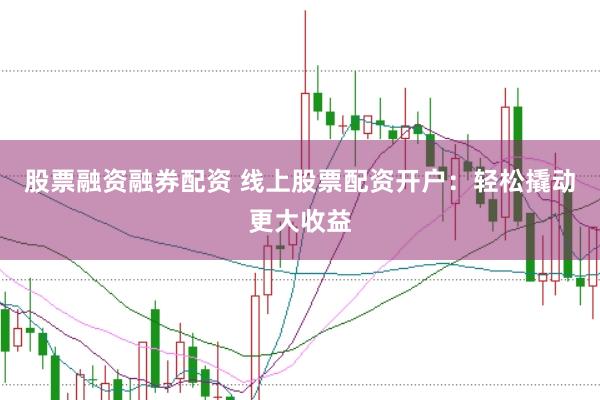 股票融资融券配资 线上股票配资开户：轻松撬动更大收益