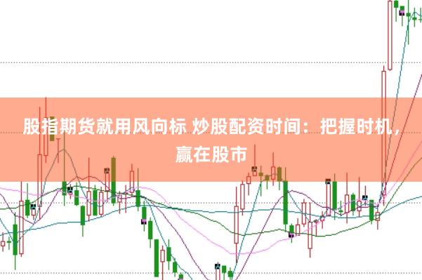 股指期货就用风向标 炒股配资时间：把握时机，赢在股市