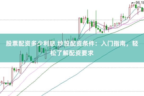 股票配资多少利息 炒股配资条件：入门指南，轻松了解配资要求