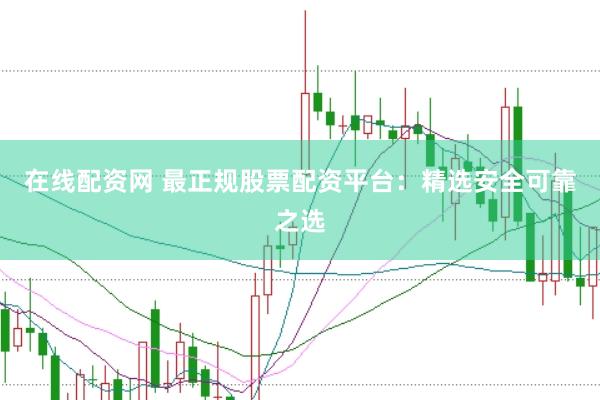 在线配资网 最正规股票配资平台：精选安全可靠之选