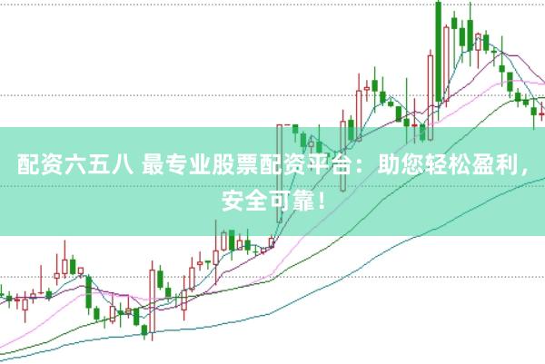 配资六五八 最专业股票配资平台：助您轻松盈利，安全可靠！