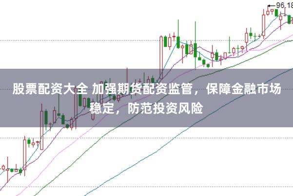 股票配资大全 加强期货配资监管，保障金融市场稳定，防范投资风险