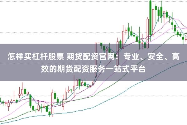 怎样买杠杆股票 期货配资官网：专业、安全、高效的期货配资服务一站式平台