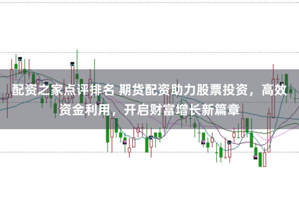 配资之家点评排名 期货配资助力股票投资，高效资金利用，开启财富增长新篇章