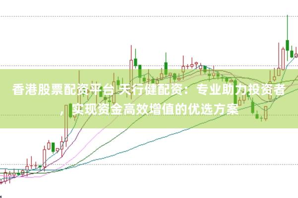 香港股票配资平台 天行健配资：专业助力投资者，实现资金高效增值的优选方案