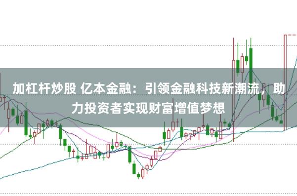 加杠杆炒股 亿本金融：引领金融科技新潮流，助力投资者实现财富增值梦想