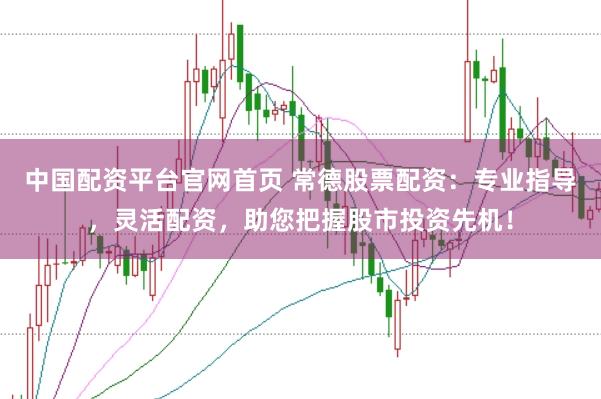 中国配资平台官网首页 常德股票配资：专业指导，灵活配资，助您把握股市投资先机！