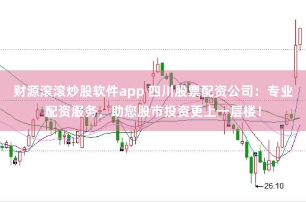 财源滚滚炒股软件app 四川股票配资公司：专业配资服务，助您股市投资更上一层楼！