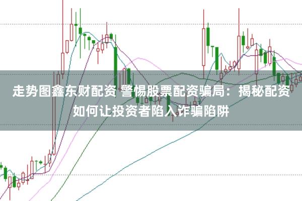 走势图鑫东财配资 警惕股票配资骗局：揭秘配资如何让投资者陷入诈骗陷阱