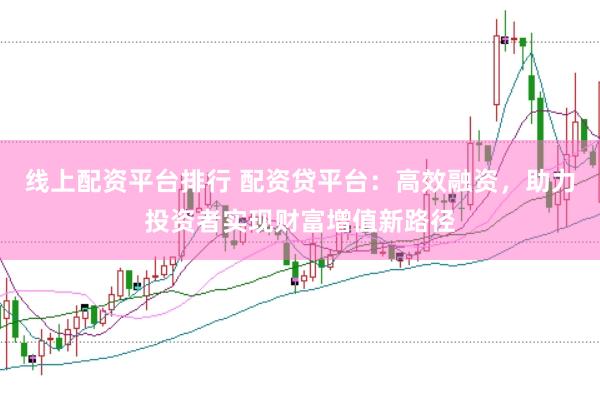 线上配资平台排行 配资贷平台：高效融资，助力投资者实现财富增值新路径