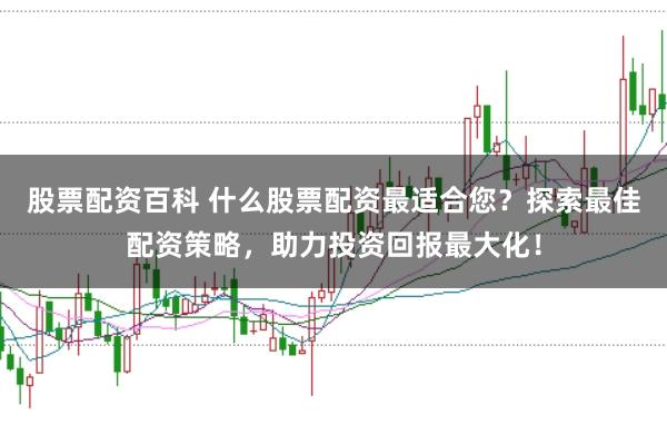 股票配资百科 什么股票配资最适合您？探索最佳配资策略，助力投资回报最大化！