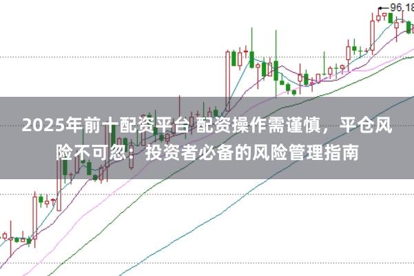 2025年前十配资平台 配资操作需谨慎，平仓风险不可忽：投资者必备的风险管理指南