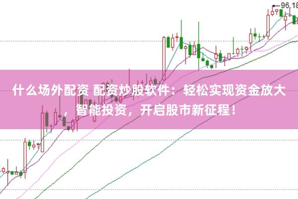 什么场外配资 配资炒股软件：轻松实现资金放大，智能投资，开启股市新征程！